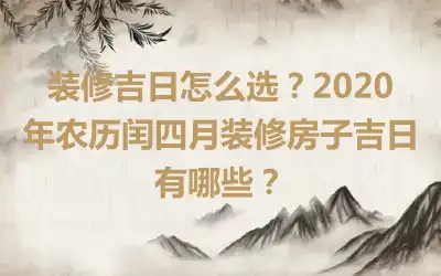 装修吉日怎么选？2020年农历闰四月装修房子吉日有哪些？