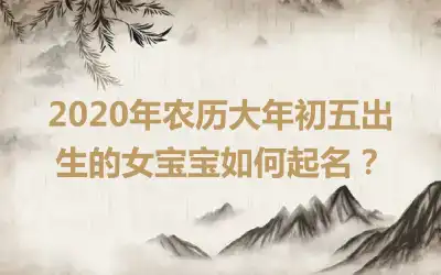 2020年农历大年初五出生的女宝宝如何起名?