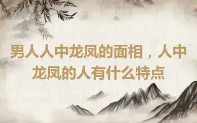 男人人中龙凤的面相，人中龙凤的人有什么特点