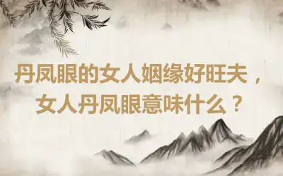 丹凤眼的女人姻缘好旺夫，女人丹凤眼意味什么？