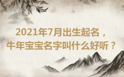 2021年7月出生起名,牛年宝宝名字叫什么好听?