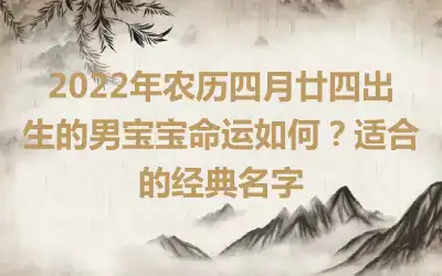 2022年农历四月廿四出生的男宝宝命运如何？适合的经典名字