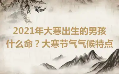 2021年大寒出生的男孩什么命？大寒节气气候特点