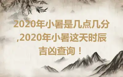 2020年小暑是几点几分,2020年小暑这天时辰吉凶查询！