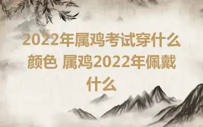 2022年属鸡考试穿什么颜色 属鸡2022年佩戴什么