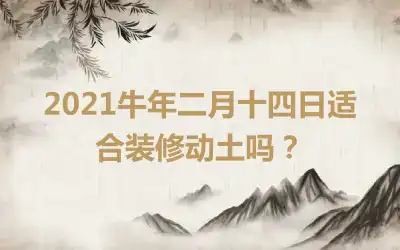 2021牛年二月十四日适合装修动土吗？
