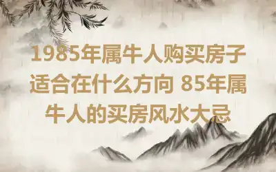 1985年属牛人购买房子适合在什么方向 85年属牛人的买房风水大忌