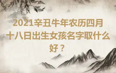 2021辛丑牛年农历四月十八日出生女孩名字取什么好？