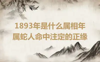 1893年是什么属相年 属蛇人命中注定的正缘