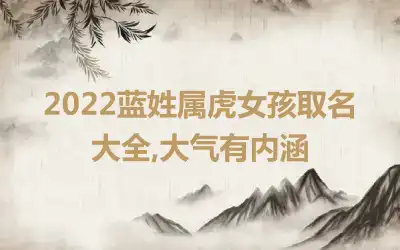 2022蓝姓属虎女孩取名大全,大气有内涵