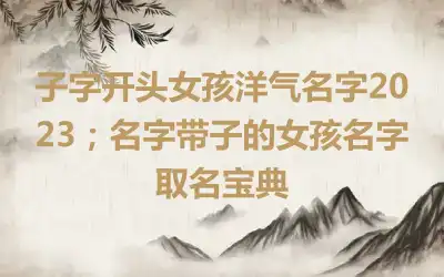 子字开头女孩洋气名字2023；名字带子的女孩名字取名宝典