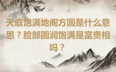 天庭饱满地阁方圆是什么意思？脸部圆润饱满是富贵相吗？