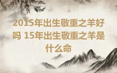 2015年出生敬重之羊好吗 15年出生敬重之羊是什么命
