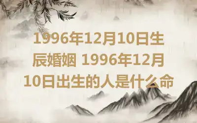1996年12月10日生辰婚姻 1996年12月10日出生的人是什么命