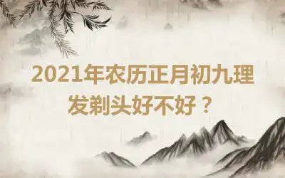 2021年农历正月初九理发剃头好不好？