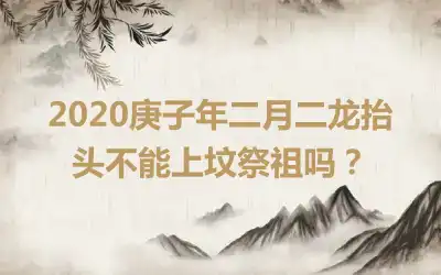 2020庚子年二月二龙抬头不能上坟祭祖吗？