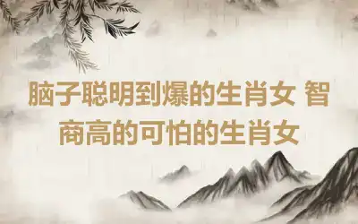 脑子聪明到爆的生肖女 智商高的可怕的生肖女