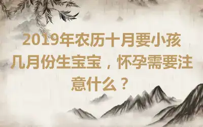 2019年农历十月要小孩几月份生宝宝，怀孕需要注意什么？