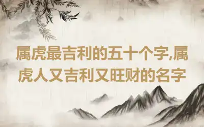 属虎最吉利的五十个字,属虎人又吉利又旺财的名字