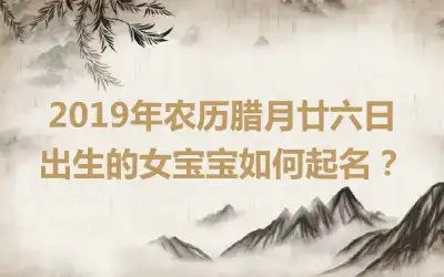 2019年农历腊月廿六日出生的女宝宝如何起名？