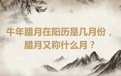 牛年腊月在阳历是几月份，腊月又称什么月？