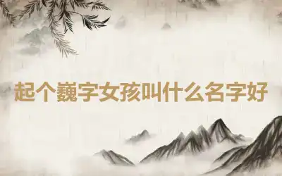 起个巍字女孩叫什么名字好