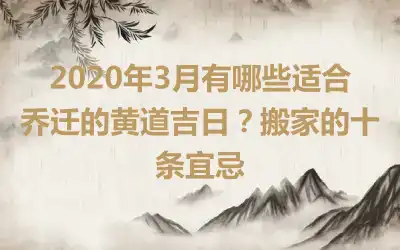 2020年3月有哪些适合乔迁的黄道吉日？搬家的十条宜忌