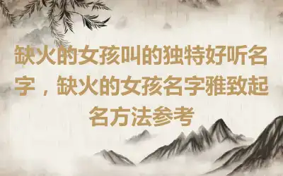 缺火的女孩叫的独特好听名字，缺火的女孩名字雅致起名方法参考
