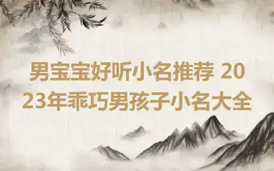 男宝宝好听小名推荐 2023年乖巧男孩子小名大全