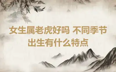 女生属老虎好吗 不同季节出生有什么特点