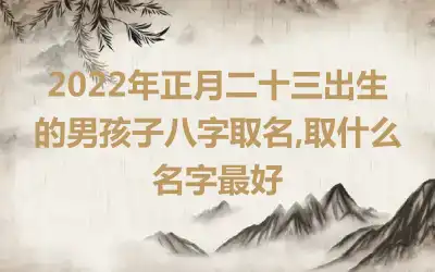 2022年正月二十三出生的男孩子八字取名,取什么名字最好