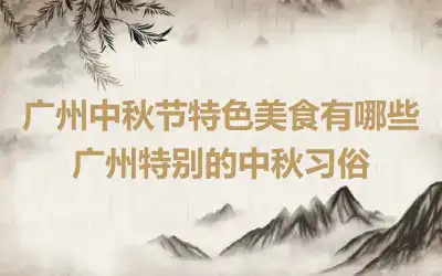 广州中秋节特色美食有哪些 广州特别的中秋习俗