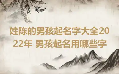 姓陈的男孩起名字大全2022年 男孩起名用哪些字