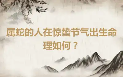 属蛇的人在惊蛰节气出生命理如何？
