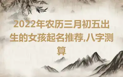 2022年农历三月初五出生的女孩起名推荐,八字测算
