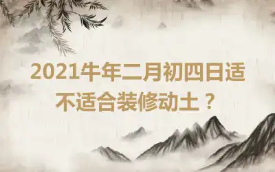 2021牛年二月初四日适不适合装修动土？