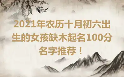 2021年农历十月初六出生的女孩缺木起名100分名字推荐！