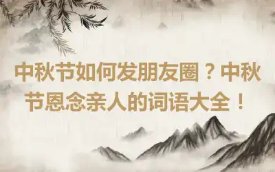 中秋节如何发朋友圈？中秋节恩念亲人的词语大全！