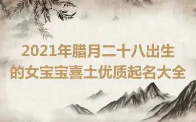 2021年腊月二十八出生的女宝宝喜土优质起名大全