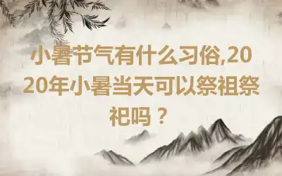 小暑节气有什么习俗,2020年小暑当天可以祭祖祭祀吗？