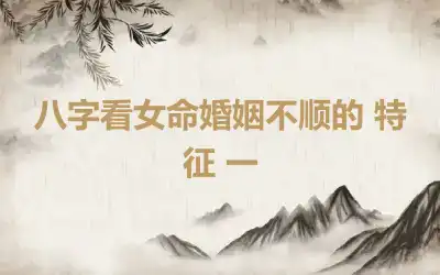八字看女命婚姻不顺的 特征 一