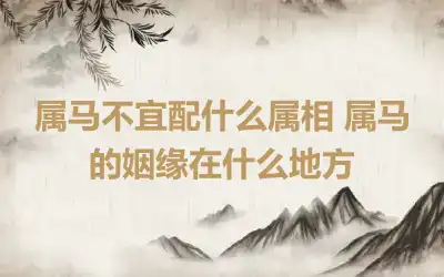 属马不宜配什么属相 属马的姻缘在什么地方
