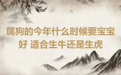 属狗的今年什么时候要宝宝好 适合生牛还是生虎