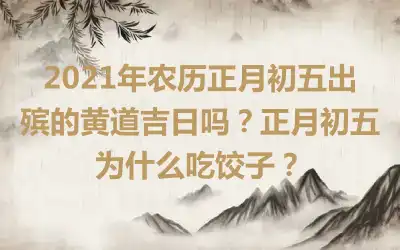 2021年农历正月初五出殡的黄道吉日吗？正月初五为什么吃饺子？