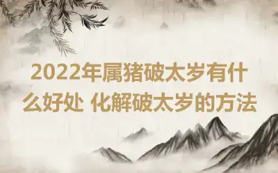 2022年属猪破太岁有什么好处 化解破太岁的方法