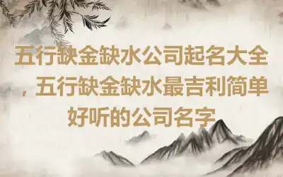 五行缺金缺水公司起名大全，五行缺金缺水最吉利简单好听的公司名字