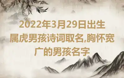 2022年3月29日出生属虎男孩诗词取名,胸怀宽广的男孩名字