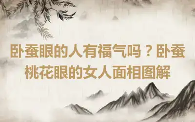 卧蚕眼的人有福气吗？卧蚕桃花眼的女人面相图解