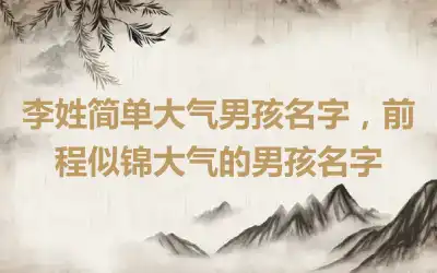 李姓简单大气男孩名字，前程似锦大气的男孩名字