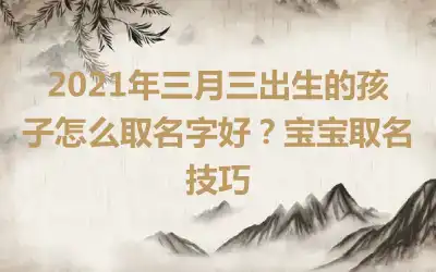 2021年三月三出生的孩子怎么取名字好?宝宝取名技巧